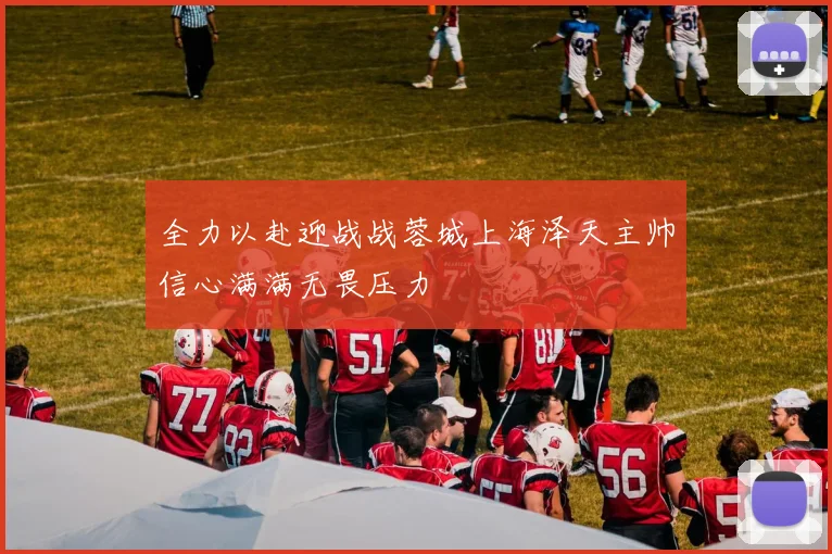 全力以赴迎战战蓉城上海泽天主帅信心满满无畏压力