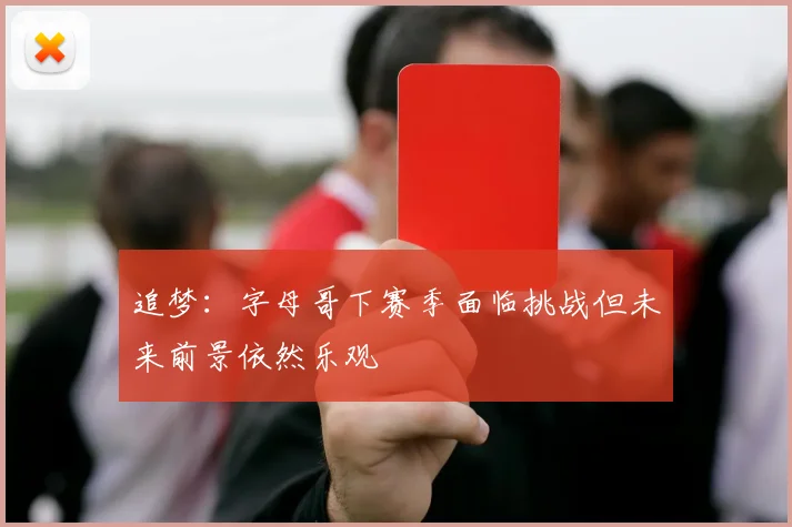 追梦：字母哥下赛季面临挑战但未来前景依然乐观