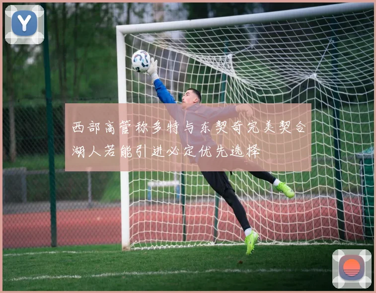 西部高管称多特与东契奇完美契合湖人若能引进必定优先选择