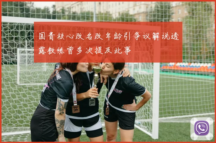 国青核心改名改年龄引争议解说透露教练曾多次提及此事