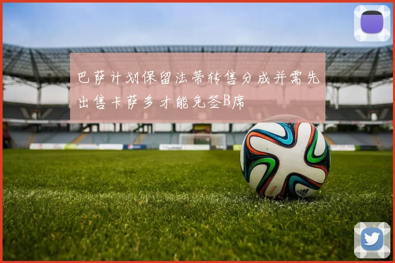巴萨计划保留法蒂转售分成并需先出售卡萨多才能免签B席