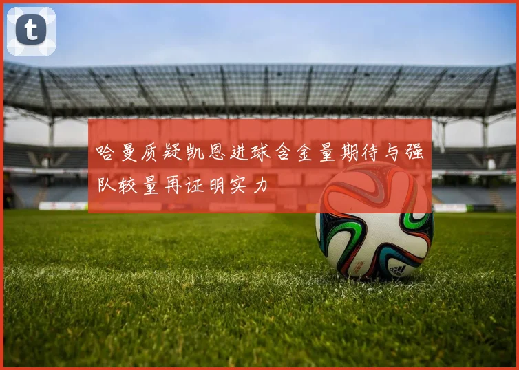 哈曼质疑凯恩进球含金量期待与强队较量再证明实力