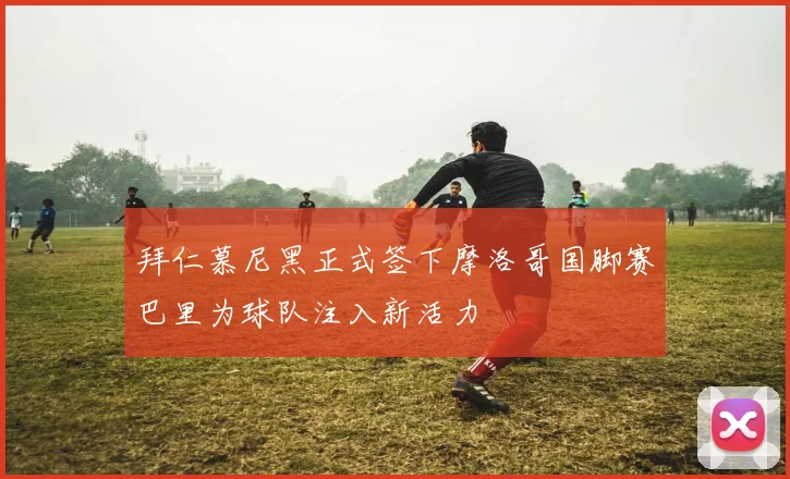 拜仁慕尼黑正式签下摩洛哥国脚赛巴里为球队注入新活力