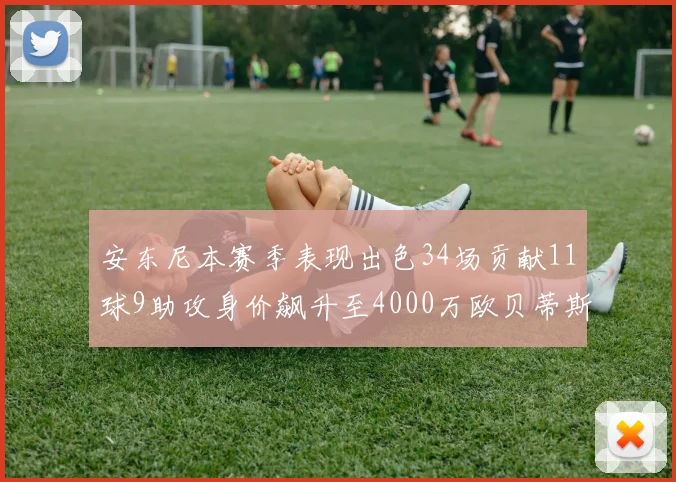 安东尼本赛季表现出色34场贡献11球9助攻身价飙升至4000万欧贝蒂斯最高