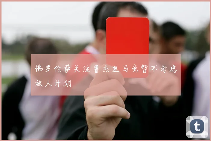 佛罗伦萨关注鲁杰里马竞暂不考虑放人计划