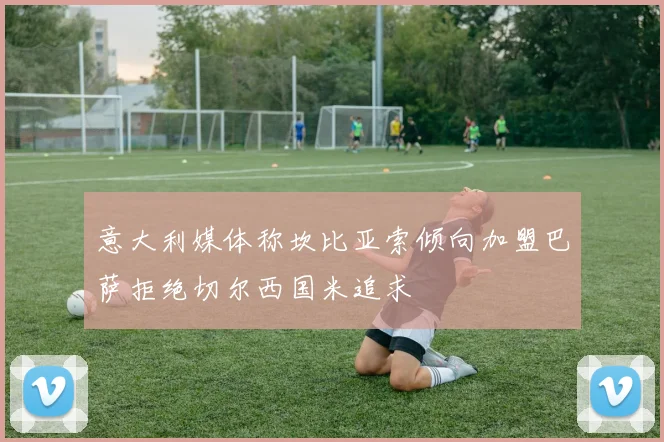 意大利媒体称坎比亚索倾向加盟巴萨拒绝切尔西国米追求