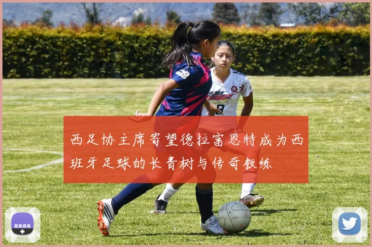 西足协主席寄望德拉富恩特成为西班牙足球的长青树与传奇教练