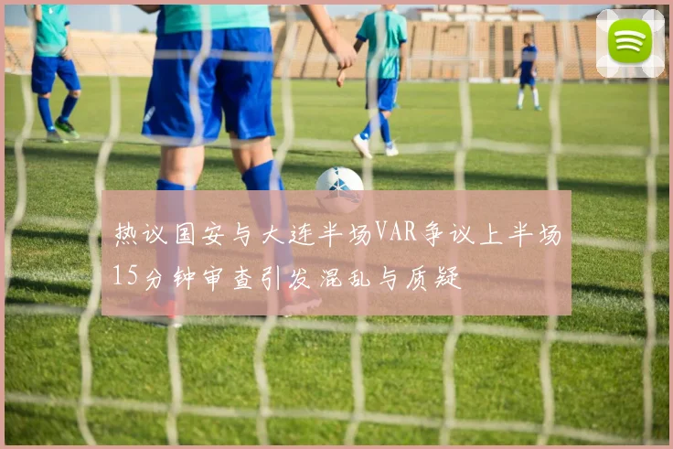 热议国安与大连半场VAR争议上半场15分钟审查引发混乱与质疑
