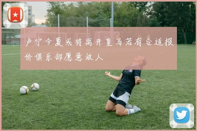 卢宁今夏或将离开皇马若有合适报价俱乐部愿意放人