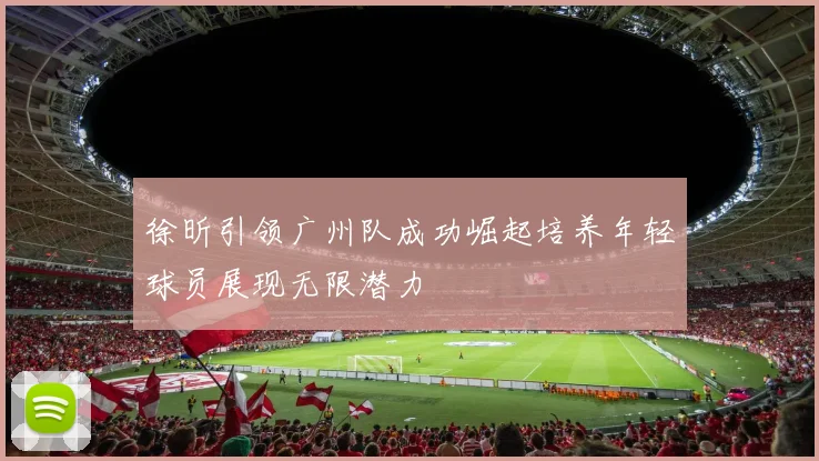 徐昕引领广州队成功崛起培养年轻球员展现无限潜力