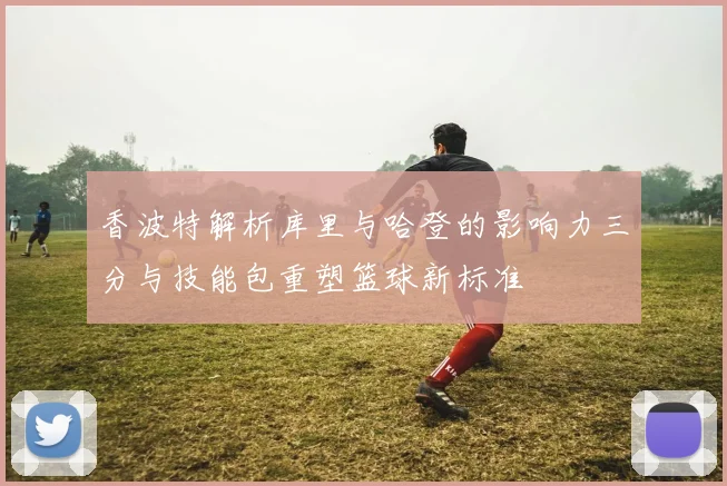 香波特解析库里与哈登的影响力三分与技能包重塑篮球新标准