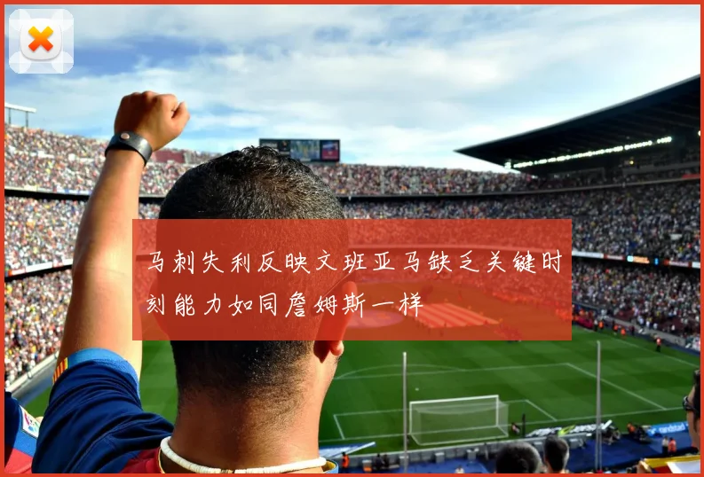 马刺失利反映文班亚马缺乏关键时刻能力如同詹姆斯一样