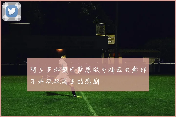 阿圭罗加盟巴萨原欲与梅西共舞却不料双双离去的悲剧