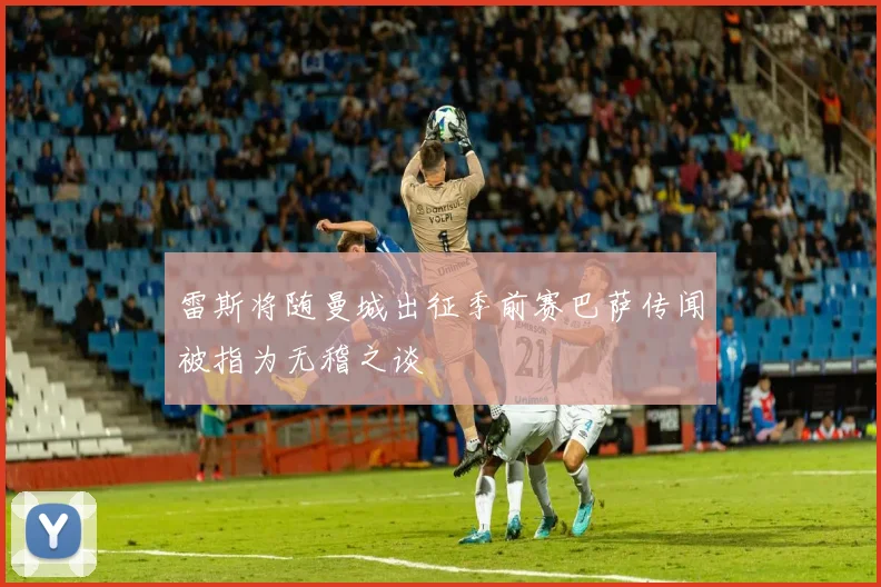 雷斯将随曼城出征季前赛巴萨传闻被指为无稽之谈