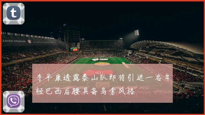 李平康透露泰山队即将引进一名年轻巴西后腰具备乌索风格
