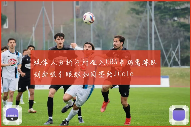 媒体人分析河村难入CBA市场需球队创新吸引眼球如同签约JCole