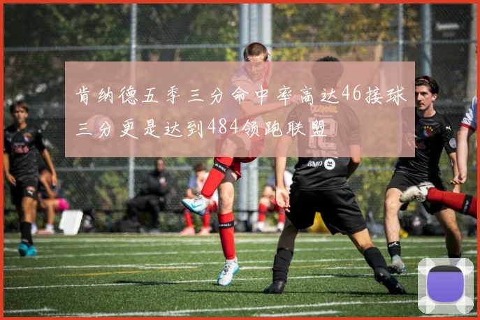 肯纳德五季三分命中率高达46接球三分更是达到484领跑联盟