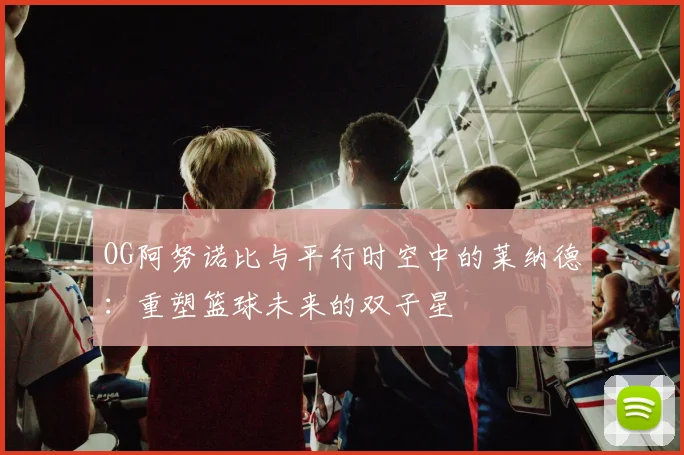 OG阿努诺比与平行时空中的莱纳德：重塑篮球未来的双子星