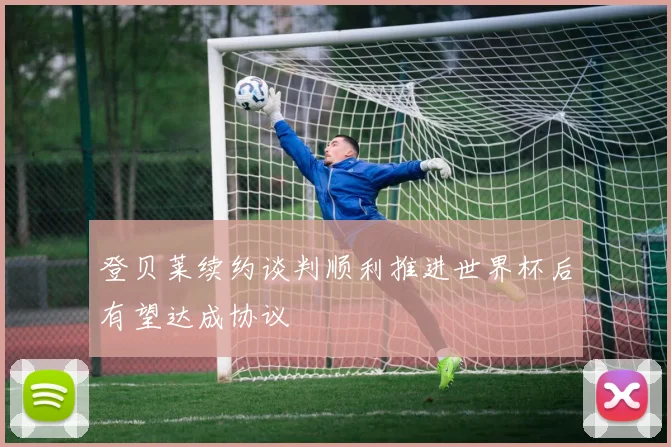 登贝莱续约谈判顺利推进世界杯后有望达成协议