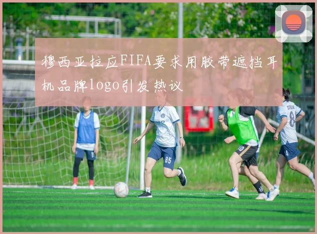 穆西亚拉应FIFA要求用胶带遮挡耳机品牌logo引发热议