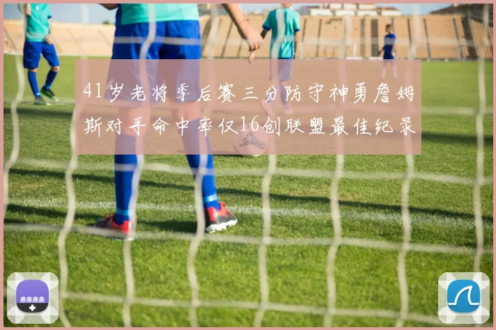 41岁老将季后赛三分防守神勇詹姆斯对手命中率仅16创联盟最佳纪录