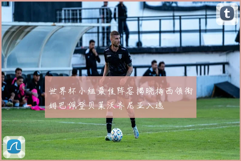 世界杯小组最佳阵容揭晓梅西领衔姆巴佩登贝莱沃齐尼亚入选
