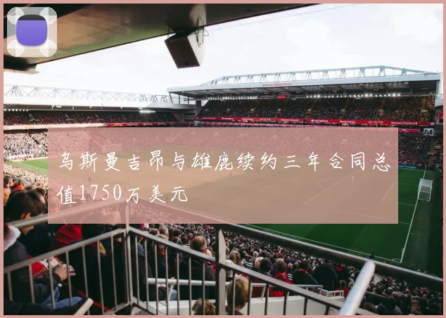 乌斯曼吉昂与雄鹿续约三年合同总值1750万美元