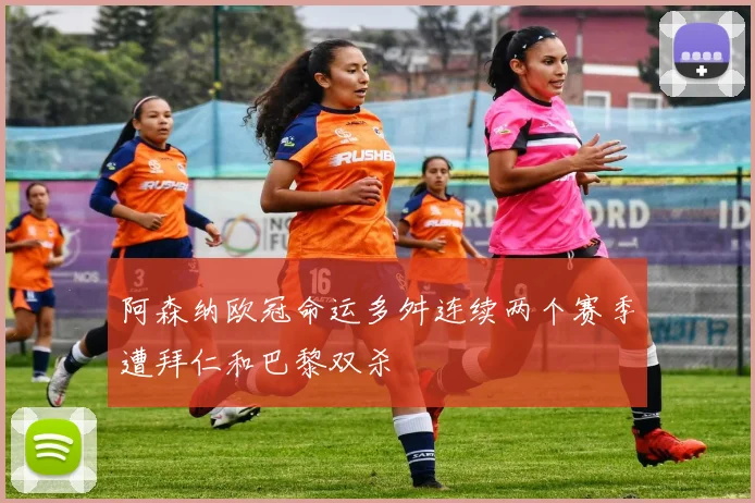 阿森纳欧冠命运多舛连续两个赛季遭拜仁和巴黎双杀