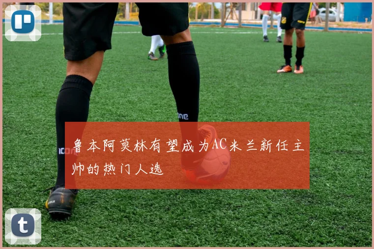 鲁本阿莫林有望成为AC米兰新任主帅的热门人选