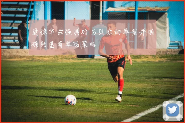 爱德华兹强调对戈贝尔的尊重并明确约基奇单防策略