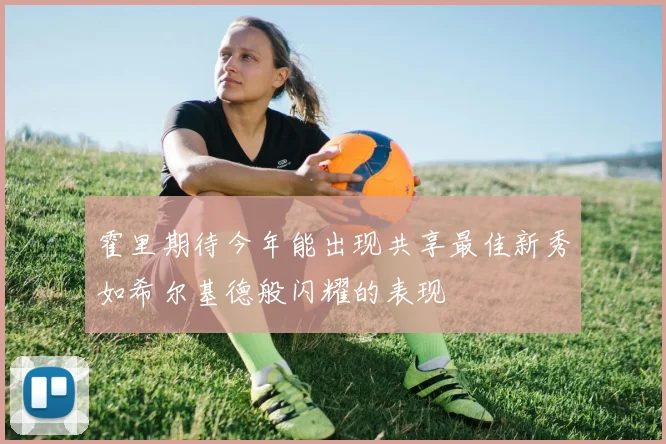 霍里期待今年能出现共享最佳新秀如希尔基德般闪耀的表现