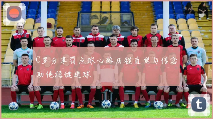 C罗分享罚点球心路历程直觉与信念助他稳健进球