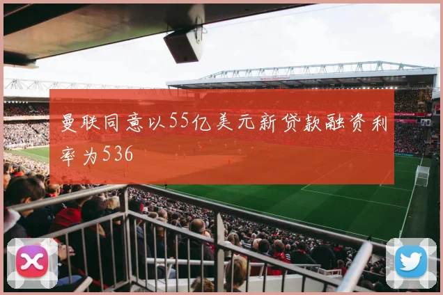 曼联同意以55亿美元新贷款融资利率为536